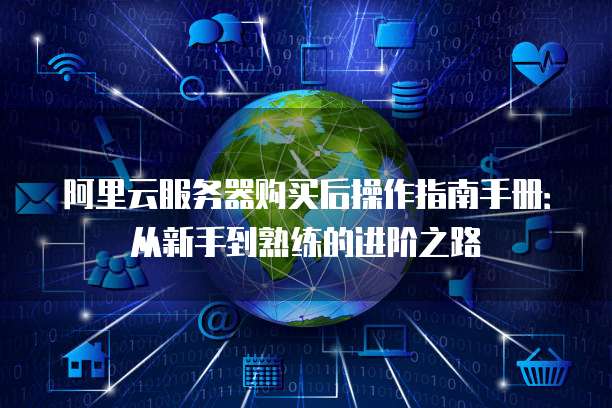 阿里云服务器购买后操作指南手册:从新手到熟练的进阶之路