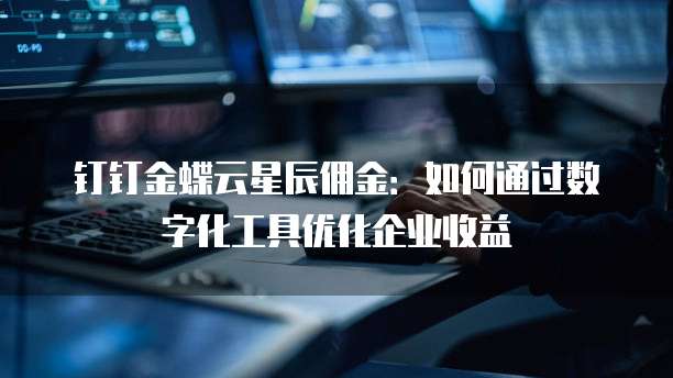 钉钉金蝶云星辰佣金:如何通过数字化工具优化企业收益