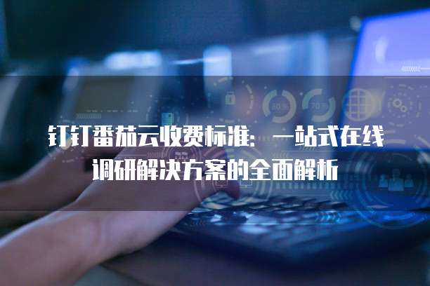 钉钉番茄云收费标准:一站式在线调研解决方案的全面解析