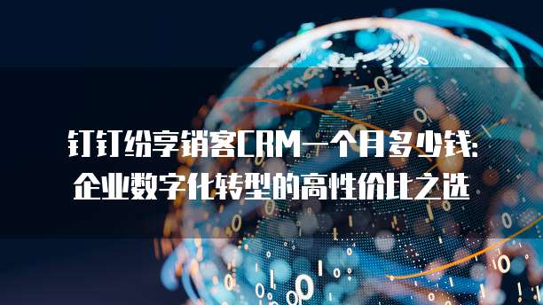 钉钉纷享销客CRM一个月多少钱:企业数字化转型的高性价比之选