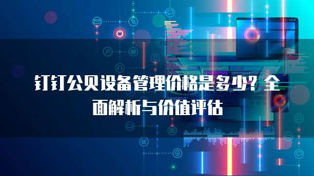 钉钉公贝设备管理价格是多少?全面解析与价值评估