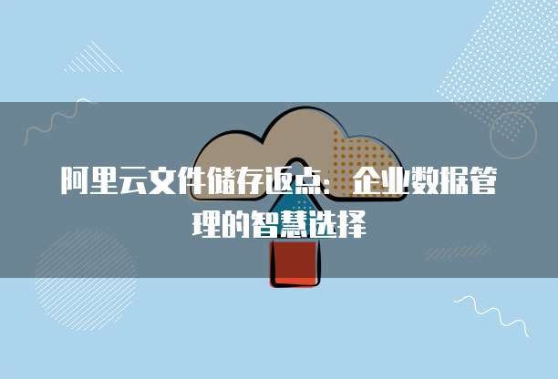 阿里云文件储存返点:企业数据管理的智慧选择