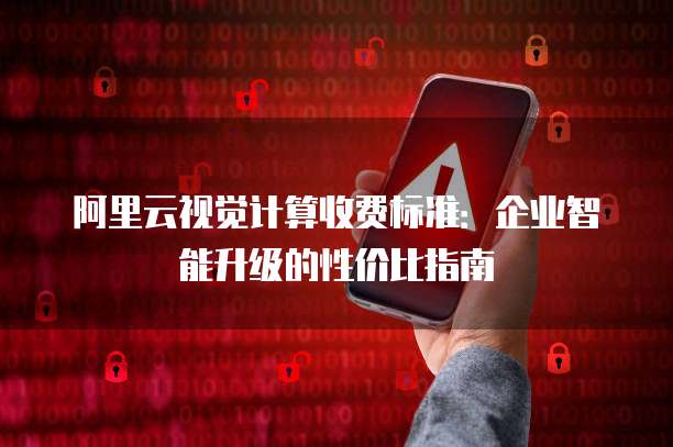 阿里云视觉计算收费标准：企业智能升级的性价比指南