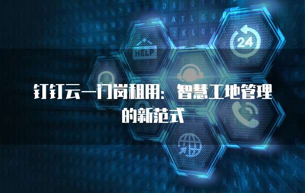 钉钉云一门岗租用：智慧工地管理的新范式