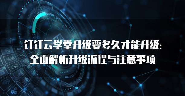 钉钉云学堂升级要多久才能升级:全面解析升级流程与注意事项