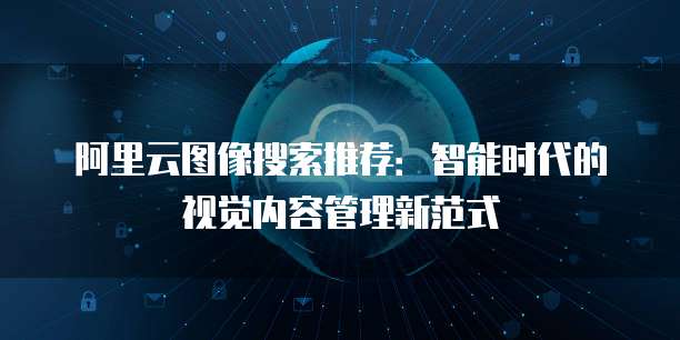 阿里云图像搜索推荐:智能时代的视觉内容管理新范式