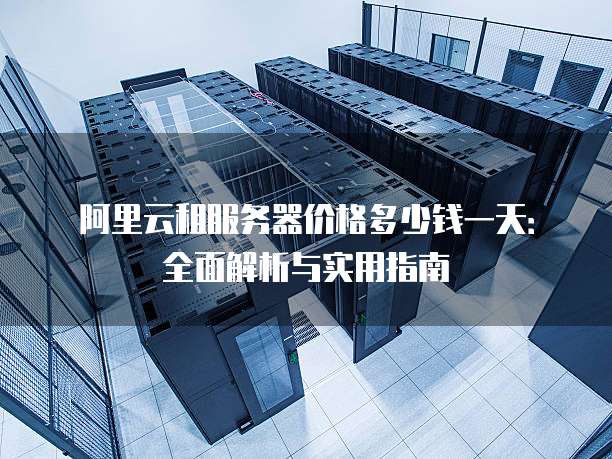 阿里云租服务器价格多少钱一天:全面解析与实用指南