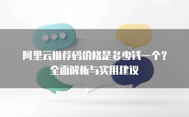 阿里云推荐码价格是多少钱一个?全面解析与实用建议