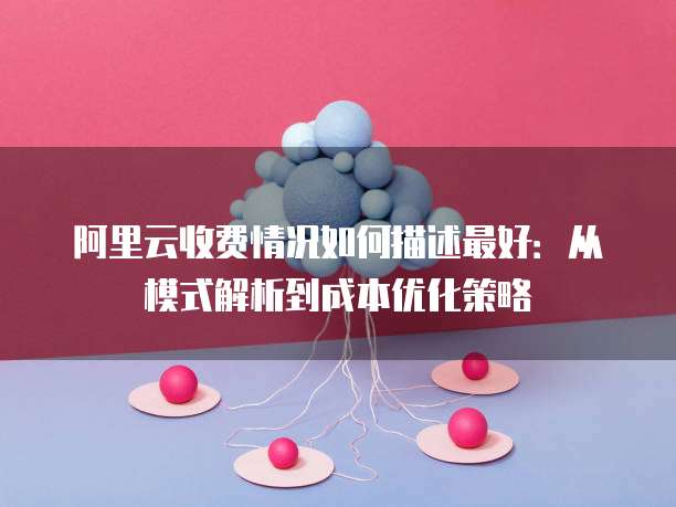 阿里云收费情况如何描述最好：从模式解析到成本优化策略