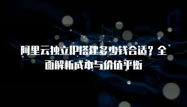 阿里云独立IP搭建多少钱合适?全面解析成本与价值平衡