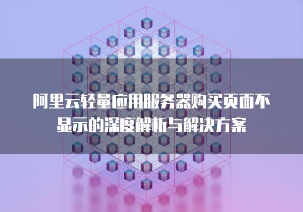 阿里云轻量应用服务器购买页面不显示的深度解析与解决方案