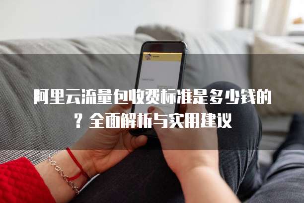 阿里云流量包收费标准是多少钱的?全面解析与实用建议