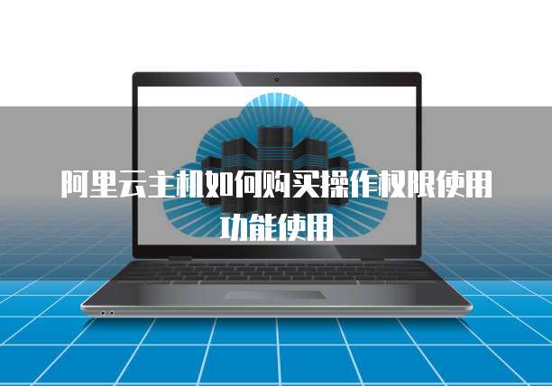 阿里云主机如何购买操作权限使用功能使用