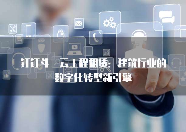 钉钉斗栱云工程租赁：建筑行业的数字化转型新引擎