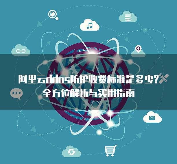 阿里云ddos防护收费标准是多少？全方位解析与实用指南