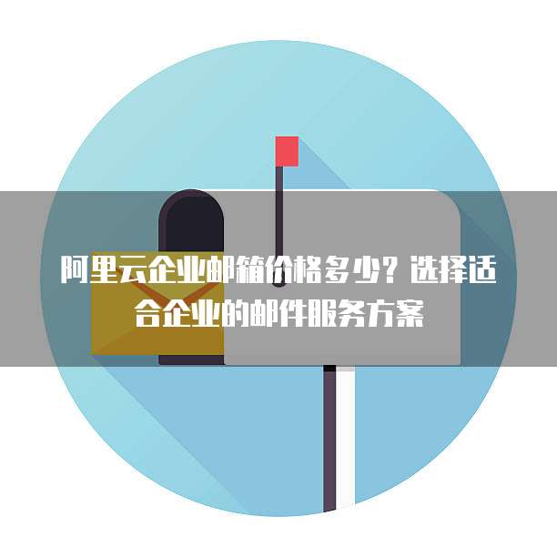 阿里云企业邮箱价格多少?选择适合企业的邮件服务方案