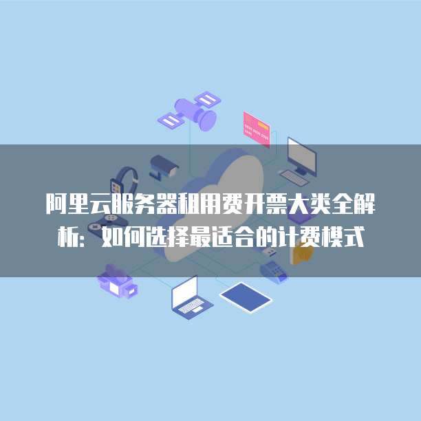 阿里云服务器租用费开票大类全解析:如何选择最适合的计费模式