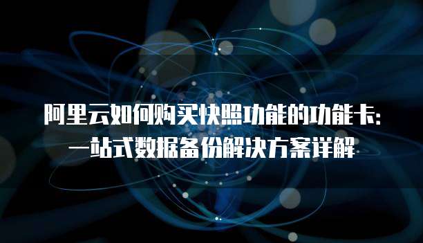 阿里云如何购买快照功能的功能卡:一站式数据备份解决方案详解