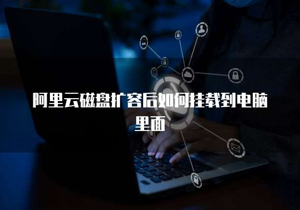 阿里云磁盘扩容后如何挂载到电脑里面