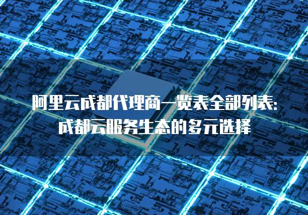 阿里云成都代理商一览表全部列表：成都云服务生态的多元选择