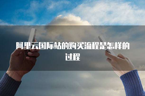 阿里云国际站的购买流程是怎样的过程