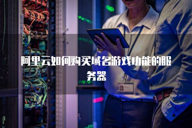 阿里云如何购买域名游戏功能的服务器