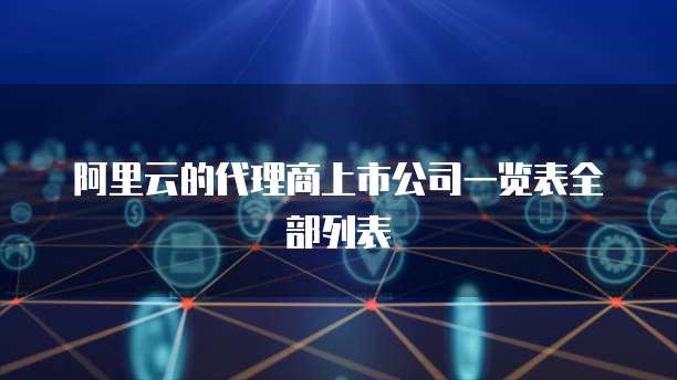 阿里云的代理商上市公司一览表全部列表