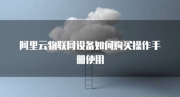阿里云物联网设备如何购买操作手册使用