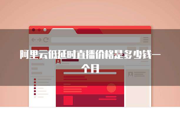 阿里云低延时直播价格是多少钱一个月