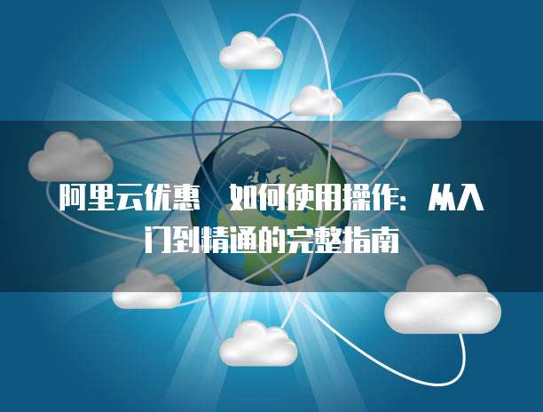 阿里云优惠劵如何使用操作:从入门到精通的完整指南