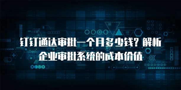 钉钉通达审批一个月多少钱?解析企业审批系统的成本价值