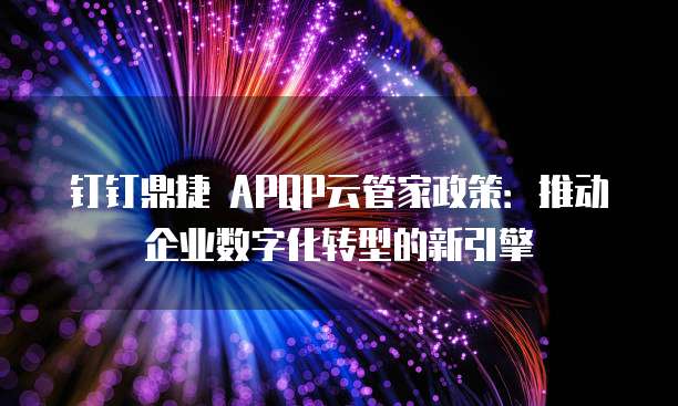 钉钉鼎捷 APQP云管家政策:推动企业数字化转型的新引擎