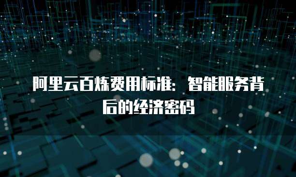 阿里云百炼费用标准：智能服务背后的经济密码