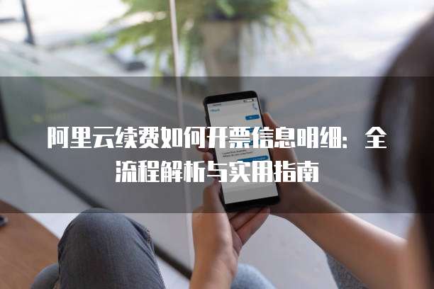 阿里云续费如何开票信息明细:全流程解析与实用指南