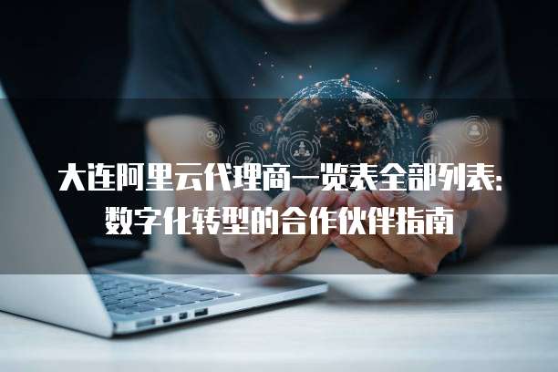 大连阿里云代理商一览表全部列表:数字化转型的合作伙伴指南