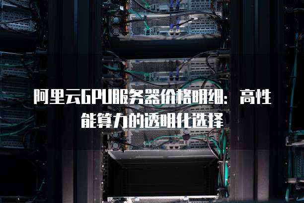 阿里云GPU服务器价格明细:高性能算力的透明化选择