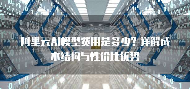 阿里云AI模型费用是多少?详解成本结构与性价比优势