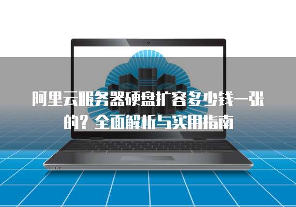 阿里云服务器硬盘扩容多少钱一张的?全面解析与实用指南