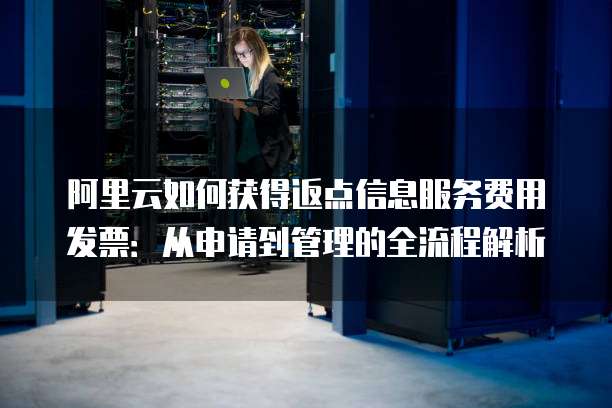 阿里云如何获得返点信息服务费用发票:从申请到管理的全流程解析