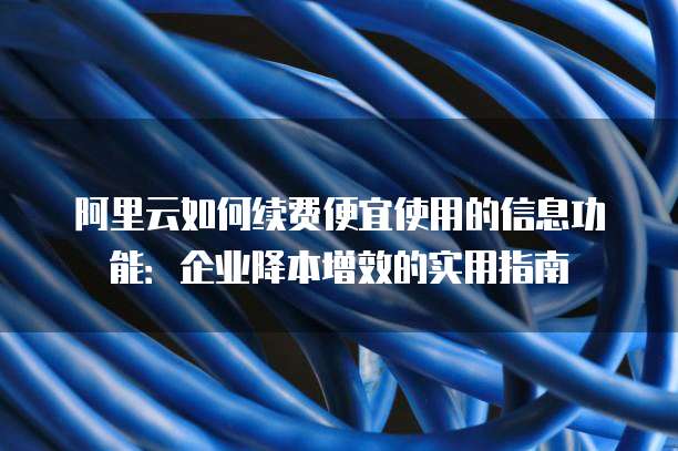 阿里云如何续费便宜使用的信息功能:企业降本增效的实用指南