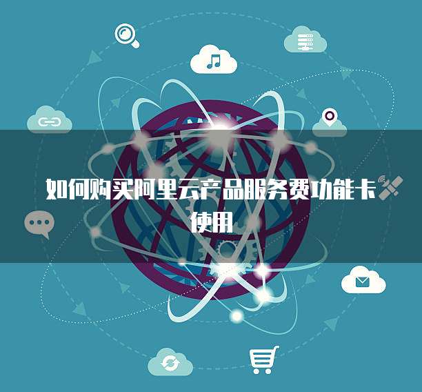如何购买阿里云产品服务费功能卡使用