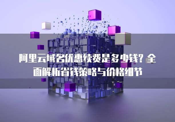 阿里云域名优惠续费是多少钱?全面解析省钱策略与价格细节