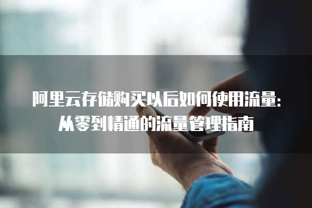 阿里云存储购买以后如何使用流量:从零到精通的流量管理指南
