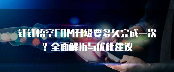 钉钉悟空CRM升级要多久完成一次？全面解析与优化建议