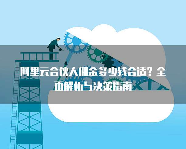 阿里云合伙人佣金多少钱合适?全面解析与决策指南