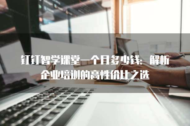 钉钉智学课堂一个月多少钱:解析企业培训的高性价比之选