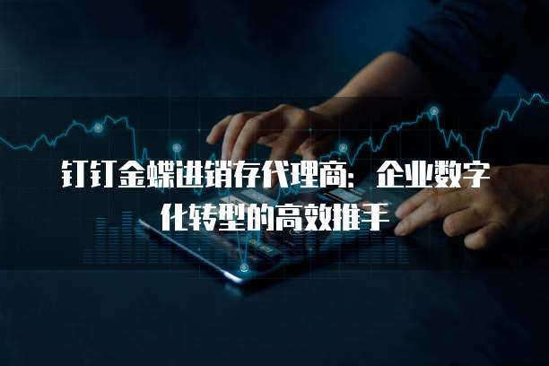 钉钉金蝶进销存代理商:企业数字化转型的高效推手