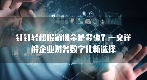 钉钉轻松报销佣金是多少?一文详解企业财务数字化新选择