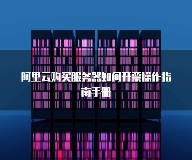 阿里云购买服务器如何开票操作指南手册