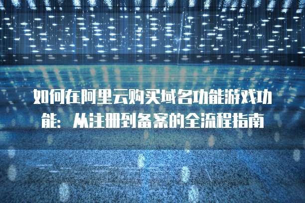 如何在阿里云购买域名功能游戏功能：从注册到备案的全流程指南